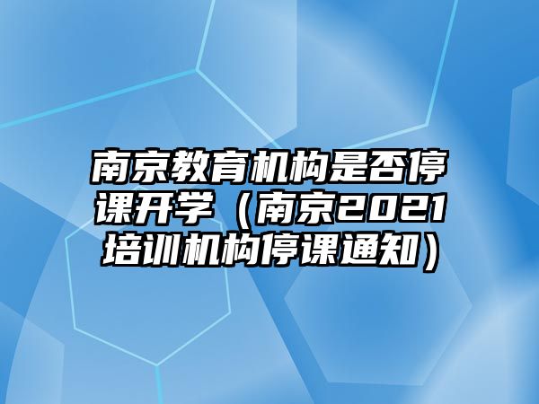 南京教育機構是否停課開學（南京2021培訓機構停課通知）