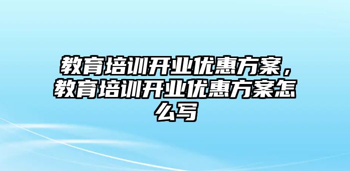 教育培訓(xùn)開業(yè)優(yōu)惠方案，教育培訓(xùn)開業(yè)優(yōu)惠方案怎么寫