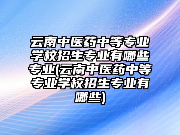 云南中醫(yī)藥中等專業(yè)學(xué)校招生專業(yè)有哪些專業(yè)(云南中醫(yī)藥中等專業(yè)學(xué)校招生專業(yè)有哪些)