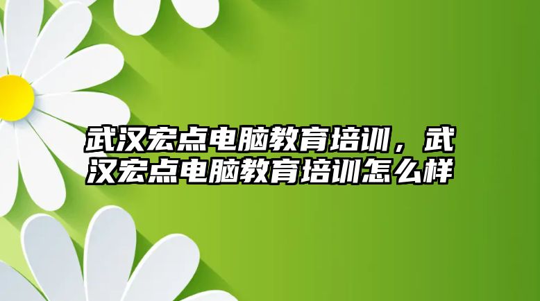 武漢宏點電腦教育培訓(xùn)，武漢宏點電腦教育培訓(xùn)怎么樣