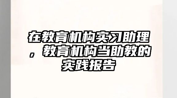 在教育機(jī)構(gòu)實(shí)習(xí)助理，教育機(jī)構(gòu)當(dāng)助教的實(shí)踐報(bào)告