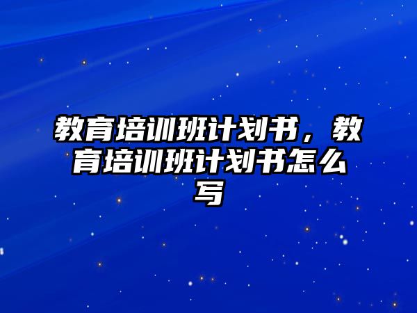 教育培訓(xùn)班計(jì)劃書(shū)，教育培訓(xùn)班計(jì)劃書(shū)怎么寫(xiě)