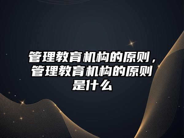 管理教育機構(gòu)的原則，管理教育機構(gòu)的原則是什么