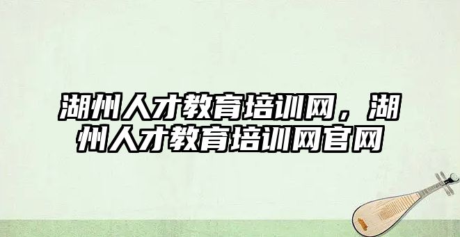 湖州人才教育培訓(xùn)網(wǎng)，湖州人才教育培訓(xùn)網(wǎng)官網(wǎng)