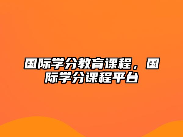 國際學(xué)分教育課程，國際學(xué)分課程平臺(tái)