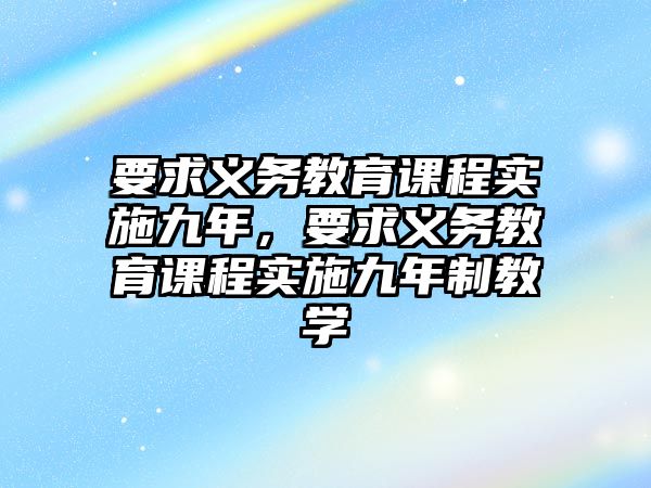 要求義務(wù)教育課程實(shí)施九年，要求義務(wù)教育課程實(shí)施九年制教學(xué)