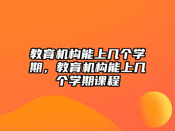 教育機(jī)構(gòu)能上幾個(gè)學(xué)期，教育機(jī)構(gòu)能上幾個(gè)學(xué)期課程