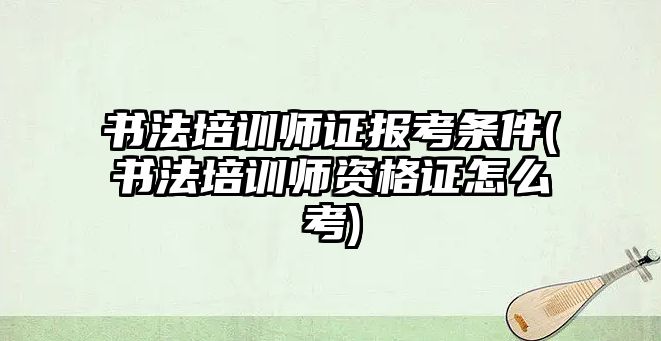 書法培訓師證報考條件(書法培訓師資格證怎么考)