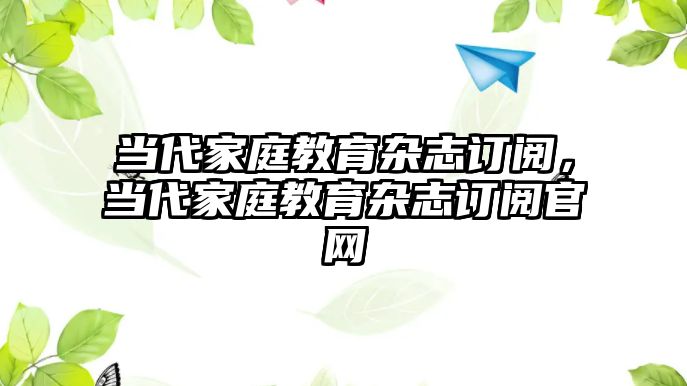 當代家庭教育雜志訂閱，當代家庭教育雜志訂閱官網(wǎng)