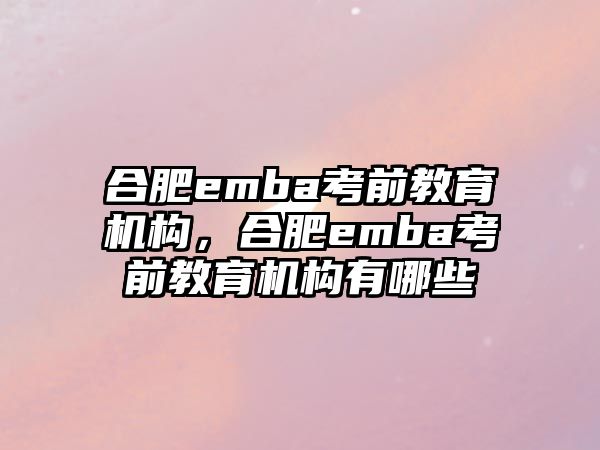 合肥emba考前教育機(jī)構(gòu)，合肥emba考前教育機(jī)構(gòu)有哪些