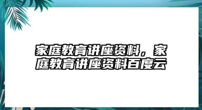 家庭教育講座資料，家庭教育講座資料百度云