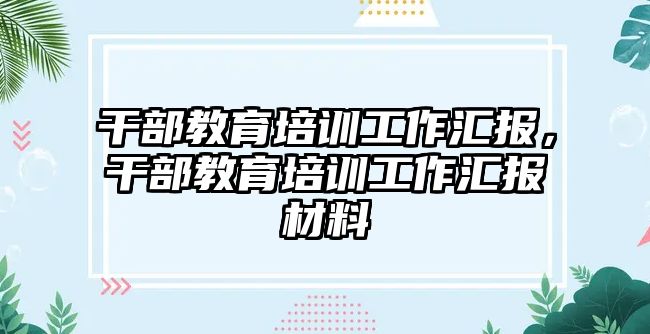 干部教育培訓(xùn)工作匯報，干部教育培訓(xùn)工作匯報材料