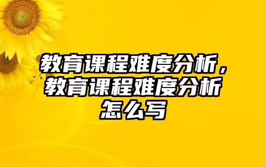 教育課程難度分析，教育課程難度分析怎么寫