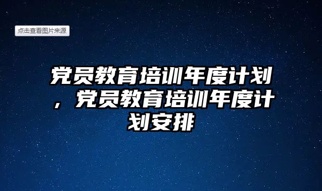 黨員教育培訓(xùn)年度計劃，黨員教育培訓(xùn)年度計劃安排