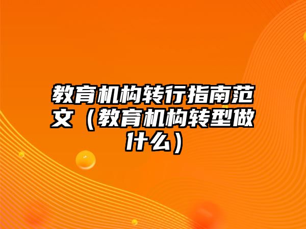 教育機構(gòu)轉(zhuǎn)行指南范文（教育機構(gòu)轉(zhuǎn)型做什么）