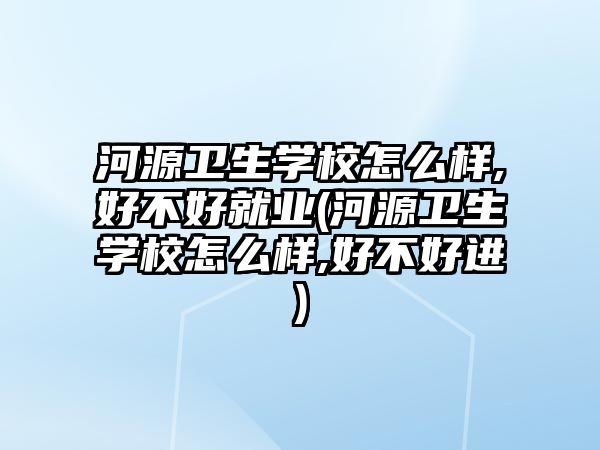 河源衛(wèi)生學(xué)校怎么樣,好不好就業(yè)(河源衛(wèi)生學(xué)校怎么樣,好不好進(jìn))