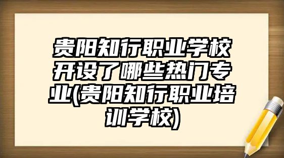 貴陽知行職業(yè)學校開設(shè)了哪些熱門專業(yè)(貴陽知行職業(yè)培訓學校)