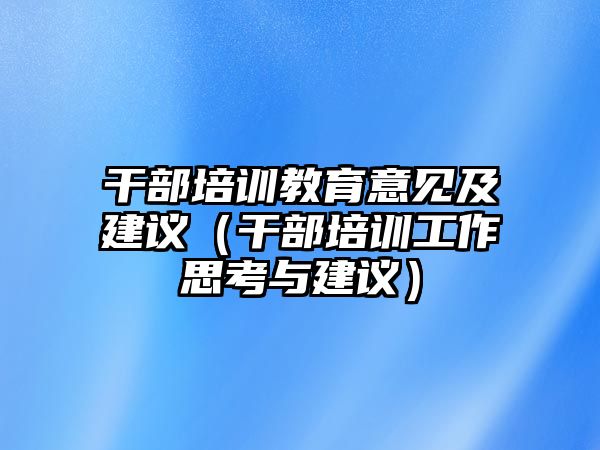 干部培訓(xùn)教育意見及建議（干部培訓(xùn)工作思考與建議）