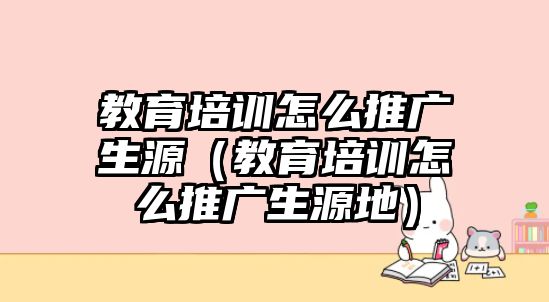 教育培訓怎么推廣生源（教育培訓怎么推廣生源地）