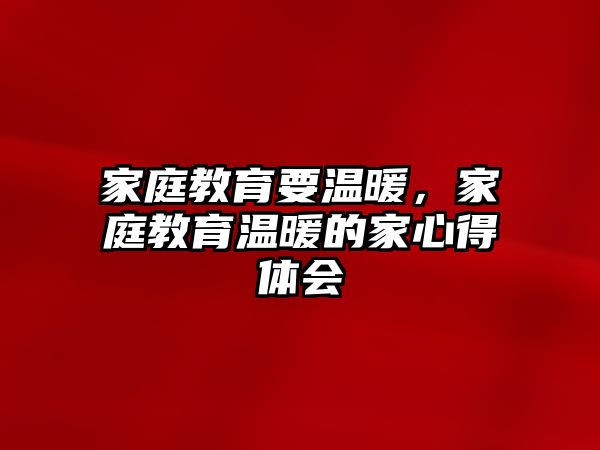 家庭教育要溫暖，家庭教育溫暖的家心得體會(huì)