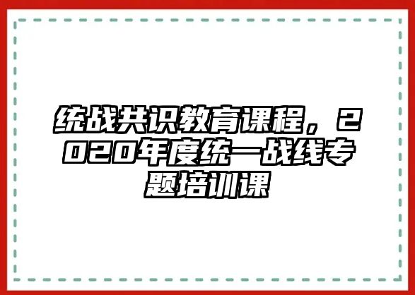 統(tǒng)戰(zhàn)共識(shí)教育課程，2020年度統(tǒng)一戰(zhàn)線專題培訓(xùn)課