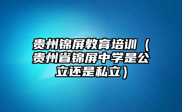 貴州錦屏教育培訓(xùn)（貴州省錦屏中學(xué)是公立還是私立）