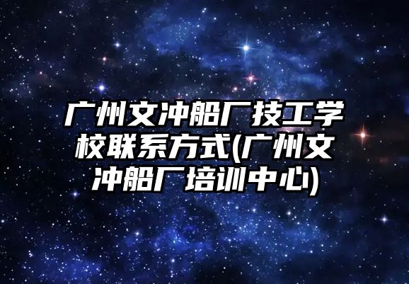 廣州文沖船廠技工學校聯(lián)系方式(廣州文沖船廠培訓中心)