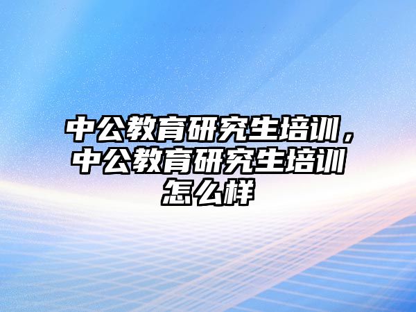 中公教育研究生培訓(xùn)，中公教育研究生培訓(xùn)怎么樣