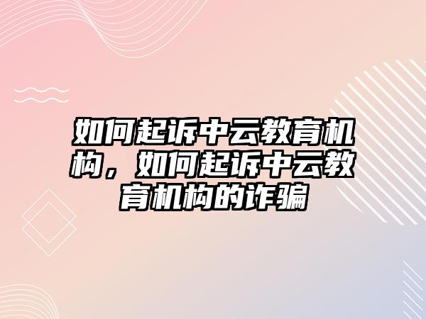 如何起訴中云教育機(jī)構(gòu)，如何起訴中云教育機(jī)構(gòu)的詐騙