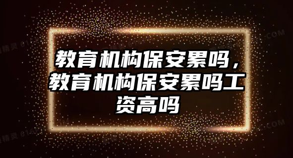 教育機(jī)構(gòu)保安累嗎，教育機(jī)構(gòu)保安累嗎工資高嗎