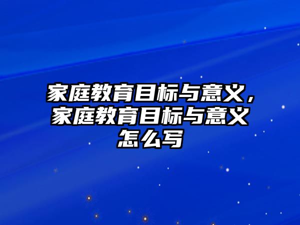 家庭教育目標與意義，家庭教育目標與意義怎么寫