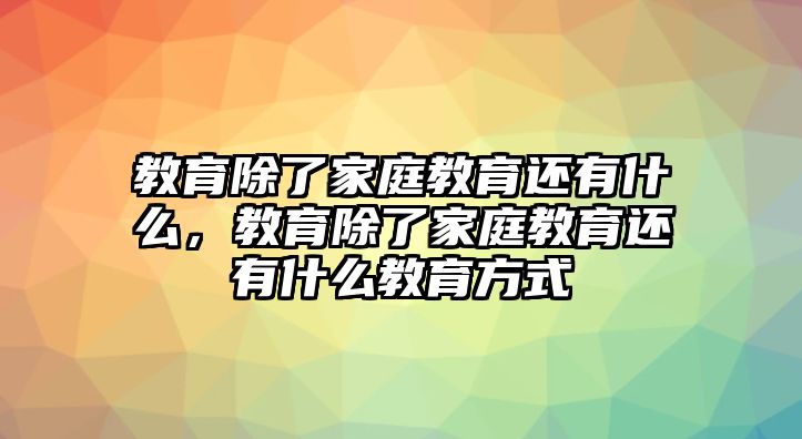 教育除了家庭教育還有什么，教育除了家庭教育還有什么教育方式