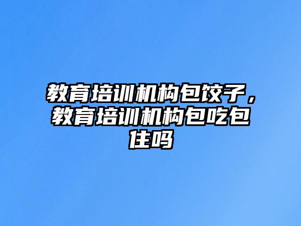 教育培訓機構包餃子，教育培訓機構包吃包住嗎