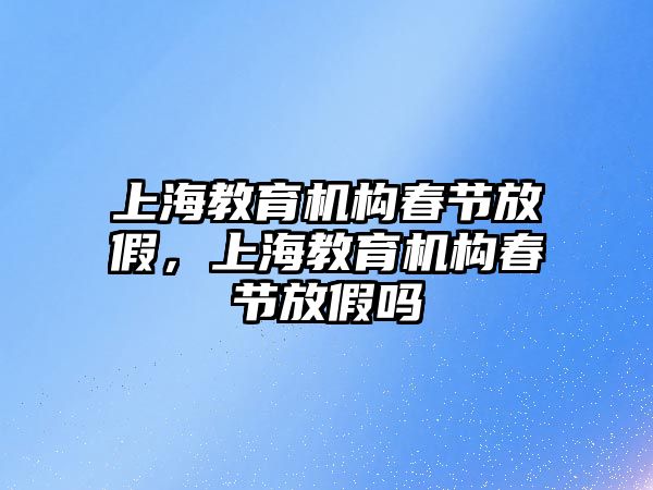 上海教育機構春節(jié)放假，上海教育機構春節(jié)放假嗎