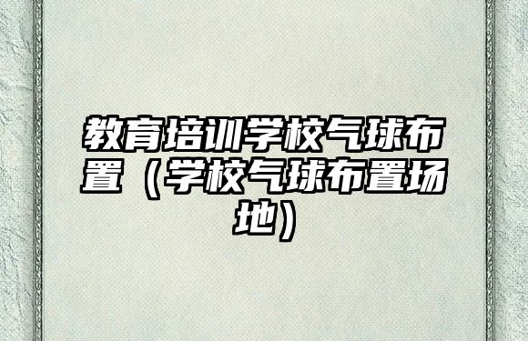 教育培訓(xùn)學(xué)校氣球布置（學(xué)校氣球布置場地）