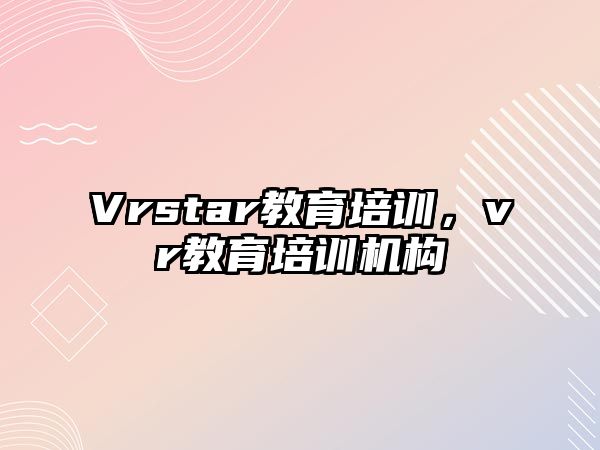 Vrstar教育培訓(xùn)，vr教育培訓(xùn)機(jī)構(gòu)