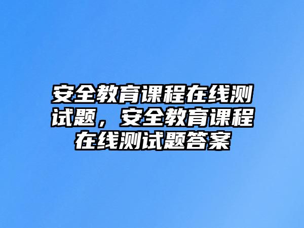 安全教育課程在線測(cè)試題，安全教育課程在線測(cè)試題答案