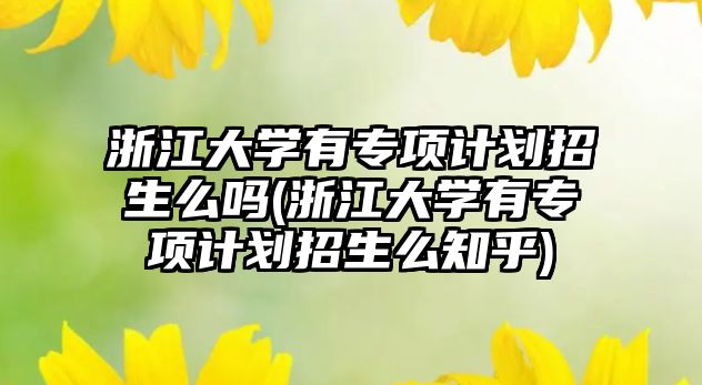 浙江大學(xué)有專項(xiàng)計(jì)劃招生么嗎(浙江大學(xué)有專項(xiàng)計(jì)劃招生么知乎)