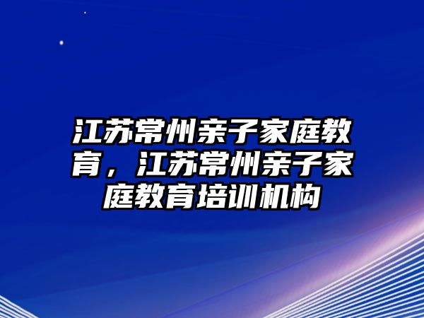 江蘇常州親子家庭教育，江蘇常州親子家庭教育培訓(xùn)機(jī)構(gòu)