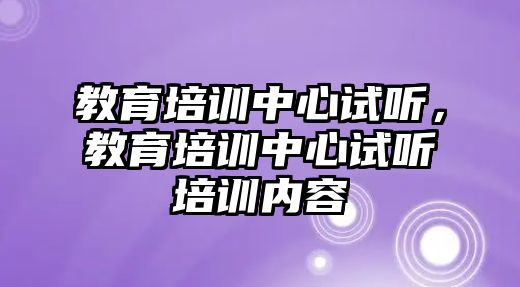 教育培訓(xùn)中心試聽，教育培訓(xùn)中心試聽培訓(xùn)內(nèi)容