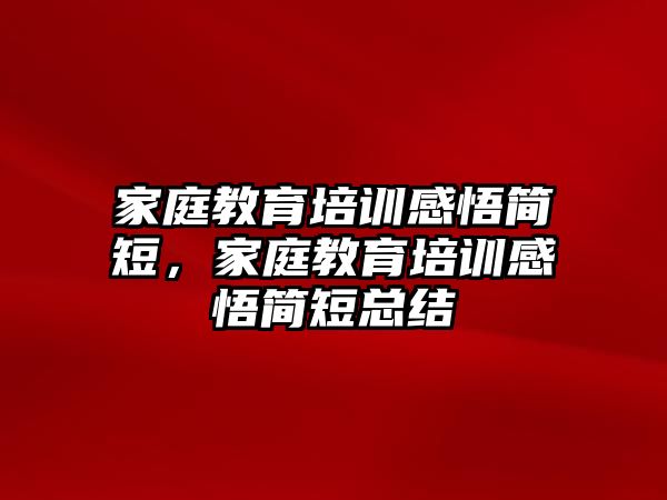 家庭教育培訓(xùn)感悟簡(jiǎn)短，家庭教育培訓(xùn)感悟簡(jiǎn)短總結(jié)