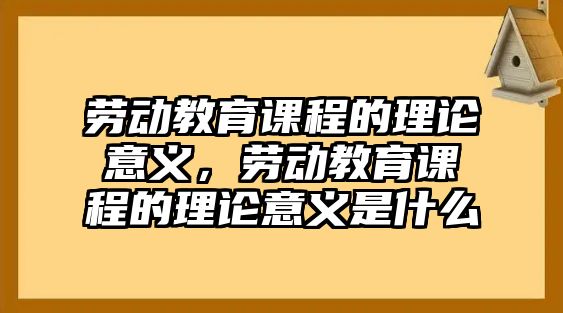 勞動(dòng)教育課程的理論意義，勞動(dòng)教育課程的理論意義是什么