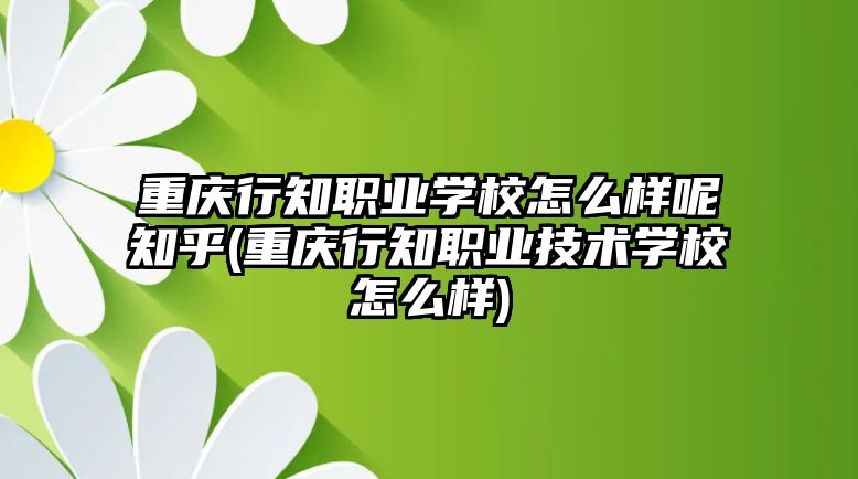 重慶行知職業(yè)學(xué)校怎么樣呢知乎(重慶行知職業(yè)技術(shù)學(xué)校怎么樣)