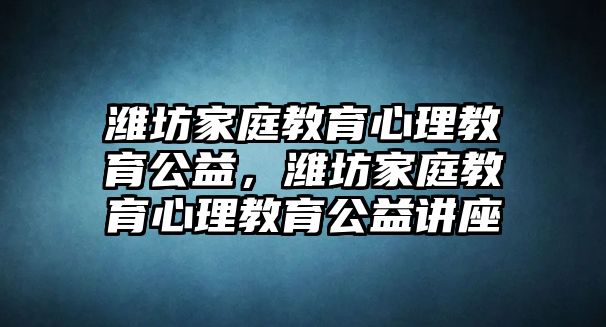 濰坊家庭教育心理教育公益，濰坊家庭教育心理教育公益講座