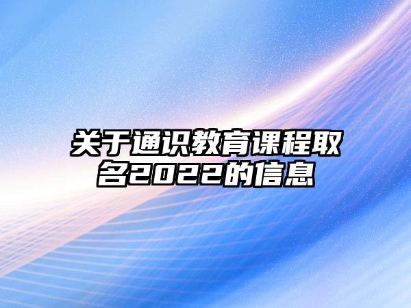 關(guān)于通識教育課程取名2022的信息