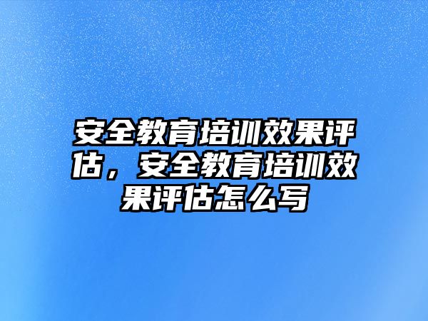 安全教育培訓(xùn)效果評估，安全教育培訓(xùn)效果評估怎么寫