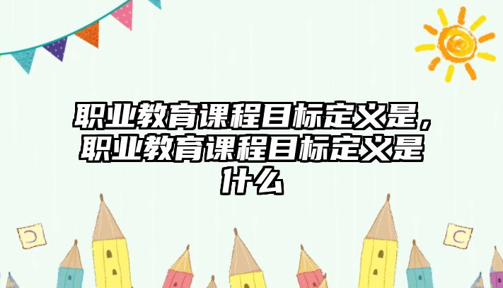 職業(yè)教育課程目標(biāo)定義是，職業(yè)教育課程目標(biāo)定義是什么