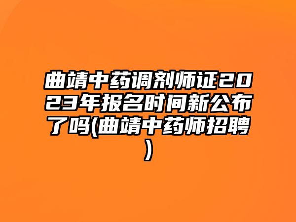 曲靖中藥調(diào)劑師證2023年報(bào)名時(shí)間新公布了嗎(曲靖中藥師招聘)