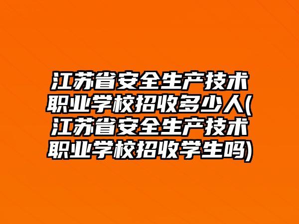 江蘇省安全生產(chǎn)技術(shù)職業(yè)學(xué)校招收多少人(江蘇省安全生產(chǎn)技術(shù)職業(yè)學(xué)校招收學(xué)生嗎)