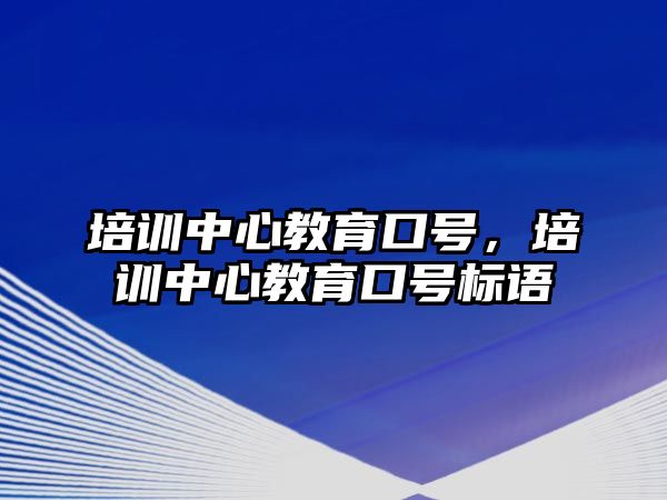 培訓(xùn)中心教育口號，培訓(xùn)中心教育口號標(biāo)語